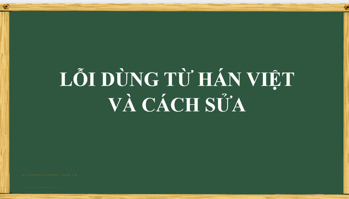 BÀI GIẢNG LỖI DÙNG TỪ HÁN VIỆT VÀ CÁCH SỬA - NGỮ VĂN 10 CHÂN TRỜI ST